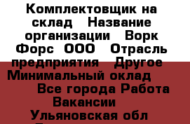 Комплектовщик на склад › Название организации ­ Ворк Форс, ООО › Отрасль предприятия ­ Другое › Минимальный оклад ­ 30 000 - Все города Работа » Вакансии   . Ульяновская обл.,Димитровград г.